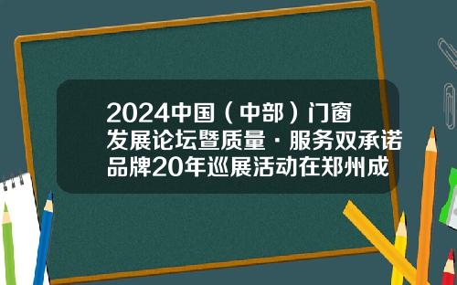 2024中国（中部）门窗发展论坛暨质量·服务双承诺品牌20年巡展活动在郑州成功召开
