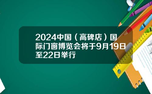 2024中国（高碑店）国际门窗博览会将于9月19日至22日举行
