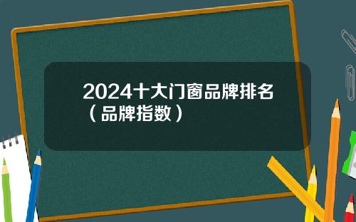 2024十大门窗品牌排名（品牌指数）