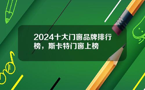 2024十大门窗品牌排行榜，斯卡特门窗上榜