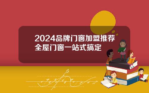 2024品牌门窗加盟推荐全屋门窗一站式搞定