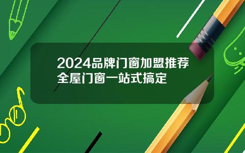 2024品牌门窗加盟推荐全屋门窗一站式搞定