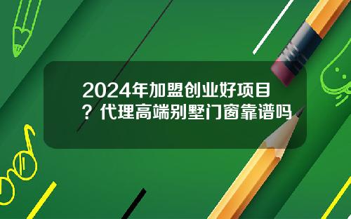 2024年加盟创业好项目？代理高端别墅门窗靠谱吗
