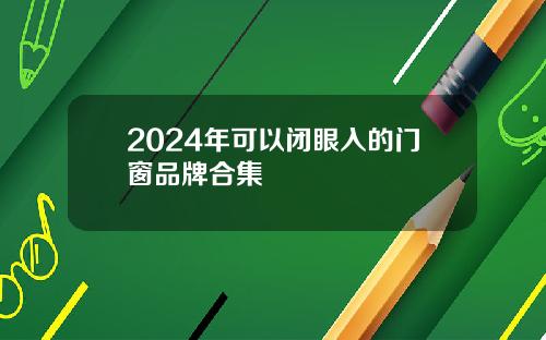2024年可以闭眼入的门窗品牌合集