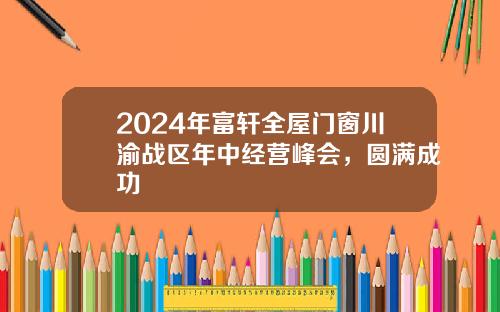 2024年富轩全屋门窗川渝战区年中经营峰会，圆满成功
