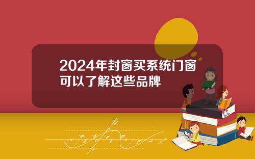 2024年封窗买系统门窗可以了解这些品牌