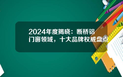2024年度揭晓：断桥铝门窗领域，十大品牌权威盘点