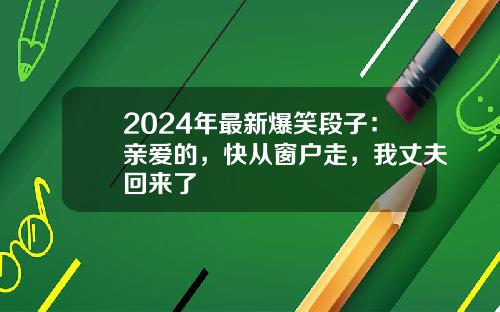 2024年最新爆笑段子：亲爱的，快从窗户走，我丈夫回来了