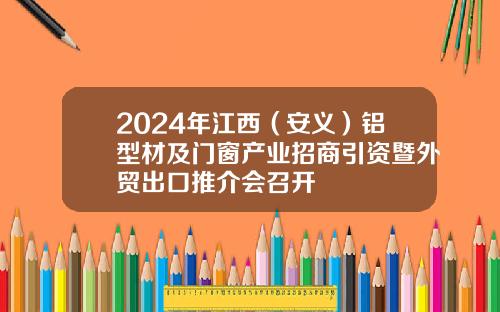 2024年江西（安义）铝型材及门窗产业招商引资暨外贸出口推介会召开