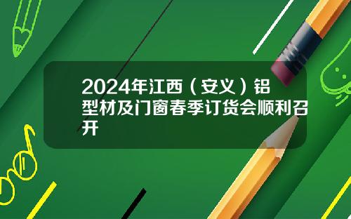 2024年江西（安义）铝型材及门窗春季订货会顺利召开