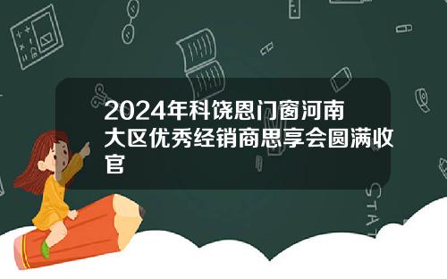 2024年科饶恩门窗河南大区优秀经销商思享会圆满收官