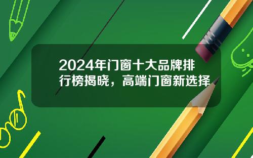 2024年门窗十大品牌排行榜揭晓，高端门窗新选择