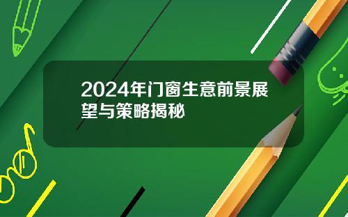 2024年门窗生意前景展望与策略揭秘