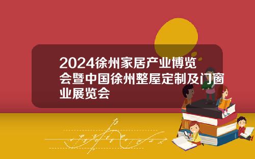2024徐州家居产业博览会暨中国徐州整屋定制及门窗业展览会