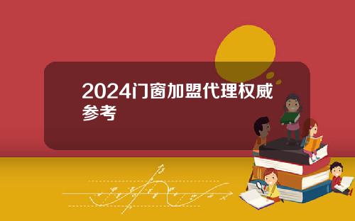 2024门窗加盟代理权威参考