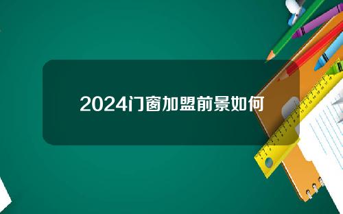 2024门窗加盟前景如何