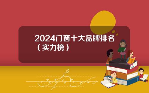2024门窗十大品牌排名（实力榜）
