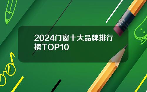 2024门窗十大品牌排行榜TOP10