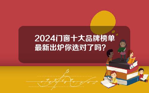 2024门窗十大品牌榜单最新出炉你选对了吗？