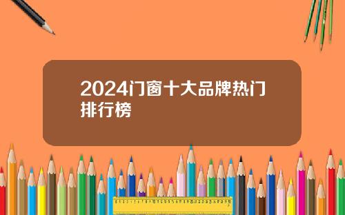 2024门窗十大品牌热门排行榜