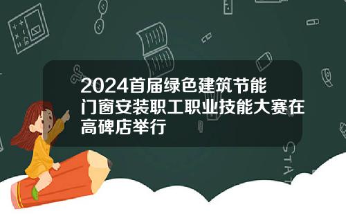 2024首届绿色建筑节能门窗安装职工职业技能大赛在高碑店举行