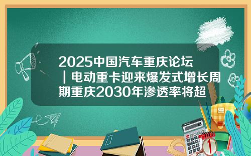 2025中国汽车重庆论坛｜电动重卡迎来爆发式增长周期重庆2030年渗透率将超过50%