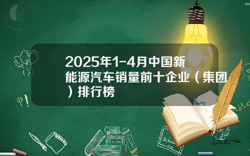 2025年1-4月中国新能源汽车销量前十企业（集团）排行榜