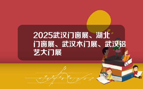 2025武汉门窗展、湖北门窗展、武汉木门展、武汉铝艺大门展