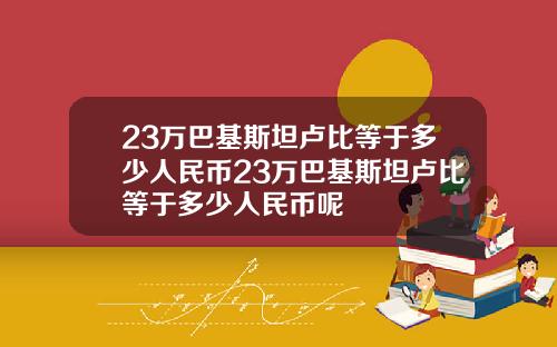 23万巴基斯坦卢比等于多少人民币23万巴基斯坦卢比等于多少人民币呢
