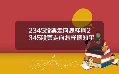 2345股票走向怎样啊2345股票走向怎样啊知乎