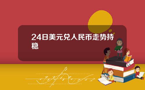 24日美元兑人民币走势持稳