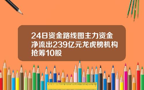 24日资金路线图主力资金净流出239亿元龙虎榜机构抢筹10股