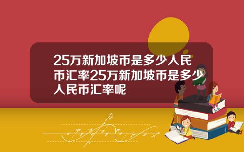 25万新加坡币是多少人民币汇率25万新加坡币是多少人民币汇率呢