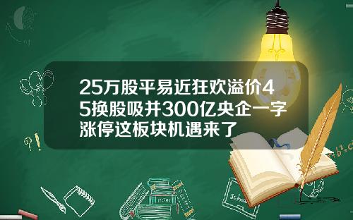 25万股平易近狂欢溢价45换股吸并300亿央企一字涨停这板块机遇来了