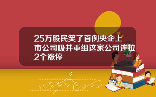 25万股民笑了首例央企上市公司吸并重组这家公司连拉2个涨停