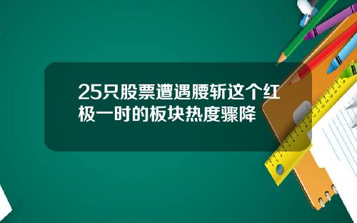 25只股票遭遇腰斩这个红极一时的板块热度骤降