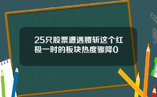 25只股票遭遇腰斩这个红极一时的板块热度骤降0