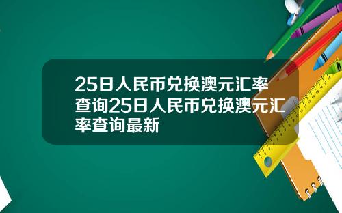 25日人民币兑换澳元汇率查询25日人民币兑换澳元汇率查询最新