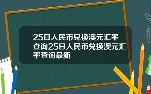 25日人民币兑换澳元汇率查询25日人民币兑换澳元汇率查询最新