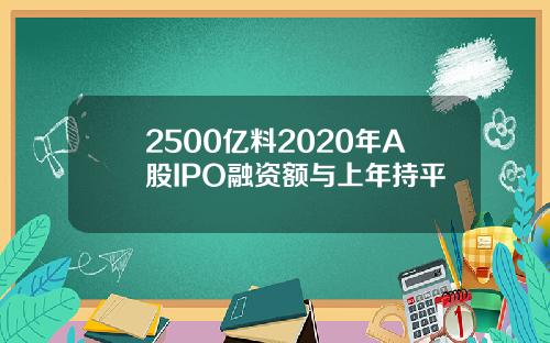 2500亿料2020年A股IPO融资额与上年持平