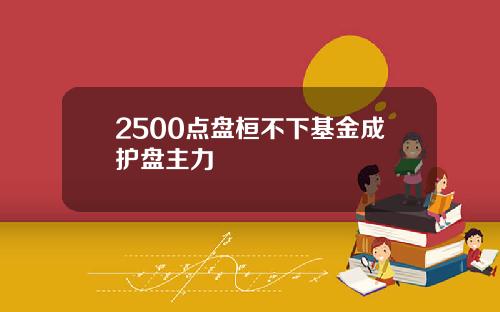 2500点盘桓不下基金成护盘主力