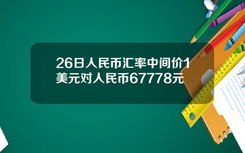 26日人民币汇率中间价1美元对人民币67778元