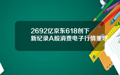 2692亿京东618创下新纪录A股消费电子行情重燃