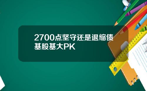 2700点坚守还是退缩债基股基大PK