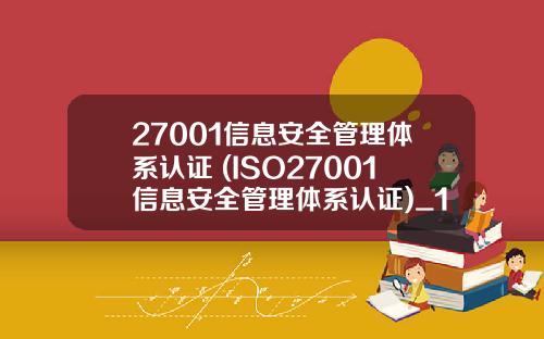27001信息安全管理体系认证 (ISO27001信息安全管理体系认证)_1