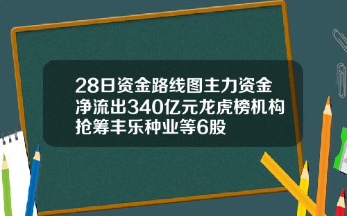 28日资金路线图主力资金净流出340亿元龙虎榜机构抢筹丰乐种业等6股