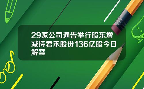 29家公司通告举行股东增减持君禾股份136亿股今日解禁