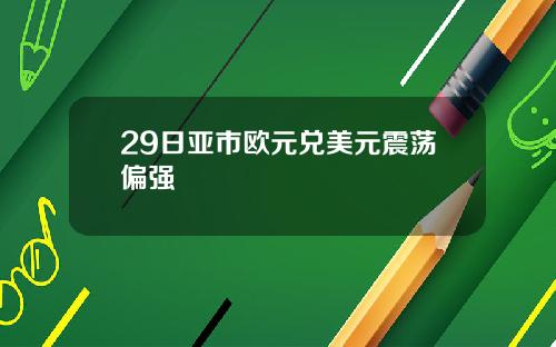 29日亚市欧元兑美元震荡偏强