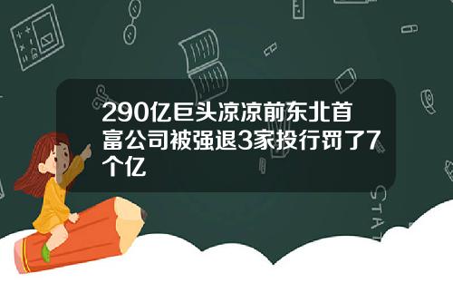 290亿巨头凉凉前东北首富公司被强退3家投行罚了7个亿