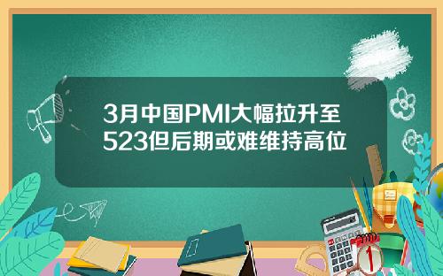3月中国PMI大幅拉升至523但后期或难维持高位